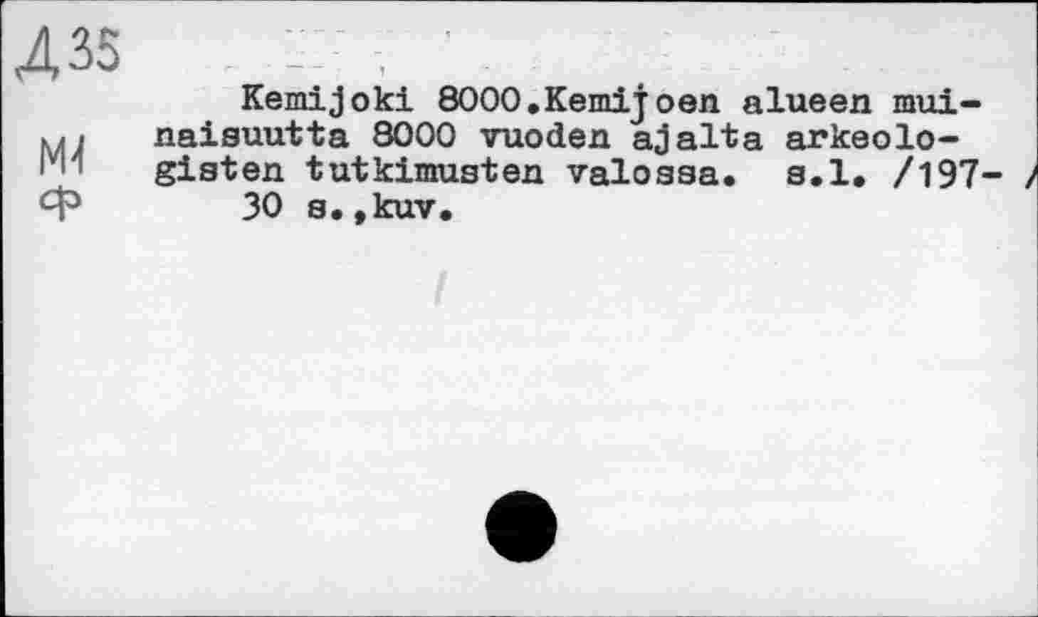 ﻿435	: . ■
Kemijoki 8000.Кешіjoen alueen mui-naisuutta 8000 vuoden ajalta arkeolo-<!	gisten tutkimusten valoasa. s.l. /197
Ф 30 s.,kuv.